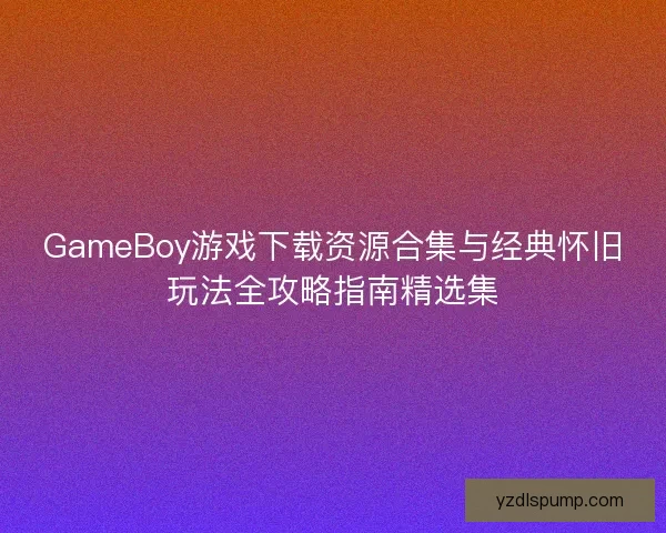 GameBoy游戏下载资源合集与经典怀旧玩法全攻略指南精选集