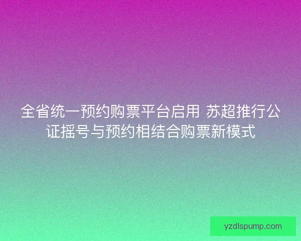 全省统一预约购票平台启用 苏超推行公证摇号与预约相结合购票新模式