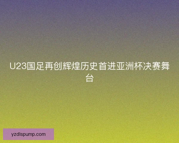 U23国足再创辉煌历史首进亚洲杯决赛舞台