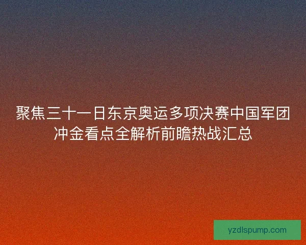 聚焦三十一日东京奥运多项决赛中国军团冲金看点全解析前瞻热战汇总