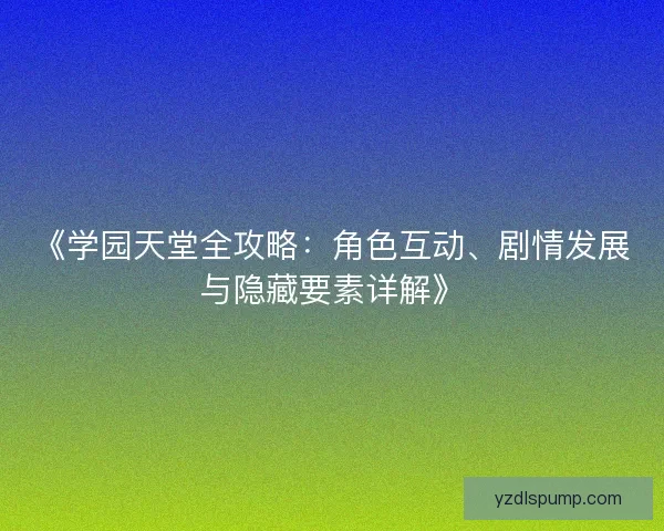《学园天堂全攻略：角色互动、剧情发展与隐藏要素详解》
