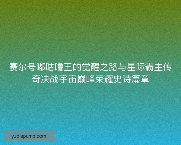 赛尔号嘟咕噜王的觉醒之路与星际霸主传奇决战宇宙巅峰荣耀史诗篇章